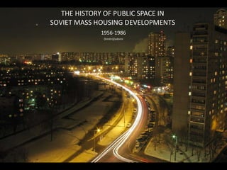 THE HISTORY OF PUBLIC SPACE IN
SOVIET MASS HOUSING DEVELOPMENTS
             1956-1986
              DimitrijZadorin
 