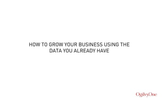 HOW TO GROW YOUR BUSINESS USING THE 
DATA YOU ALREADY HAVE 
 