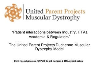 “Patient interactions between Industry, HTAs,
Academia & Regulators”
The United Parent Projects Duchenne Muscular
Dystrophy Model
Dimitrios Athanasiou, UPPMD Board member & EMA expert patient
 