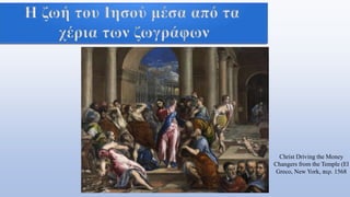 Christ Driving the Money
Changers from the Temple (El
Greco, New York, περ. 1568
H ζωή του Ιησού μέσα από τα
χέρια των ζωγράφων
 