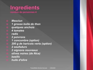  Mesclun
 1 grosse boîte de thon
 quelques anchois
 4 tomates
 radis
 2 poivrons
 1 concombre (option)
 200 g de haricots verts (option)
 2 oeufsdurs
 2 oignons nouveaux
 olives noires (de Nice)
 basilic
 huile d'olive
13/6/2020Triantafillidis Dimitris-francais 3
 