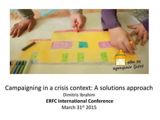 Campaigning in a crisis context: A solutions approach
Dimitris Ibrahim
ERFC International Conference
March 31st 2015
 