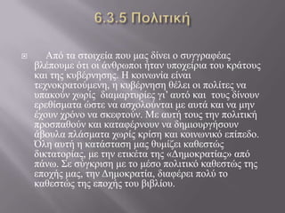  Από ηα ζηνηρεία πνπ καο δίλεη ν ζπγγξαθέαο
βιέπνπκε όηη νη άλζξσπνη ήηαλ ππνρείξηα ηνπ θξάηνπο
θαη ηεο θπβέξλεζεο. Η θνηλσλία είλαη
ηερλνθξαηνύκελε, ε θπβέξλεζε ζέιεη νη πνιίηεο λα
ππαθνύλ ρσξίο δηακαξηπξίεο γη’ απηό θαη ηνπο δίλνπλ
εξεζίζκαηα ώζηε λα αζρνινύληαη κε απηά θαη λα κελ
έρνπλ ρξόλν λα ζθεθηνύλ. Με απηή ηνπο ηελ πνιηηηθή
πξνζπαζνύλ θαη θαηαθέξλνπλ λα δεκηνπξγήζνπλ
άβνπια πιάζκαηα ρσξίο θξίζε θαη θνηλσληθό επίπεδν.
Όιε απηή ε θαηάζηαζε καο ζπκίδεη θαζεζηώο
δηθηαηνξίαο, κε ηελ εηηθέηα ηεο «Δεκνθξαηίαο» από
πάλσ. Σε ζύγθξηζε κε ην κέζν πνιηηηθό θαζεζηώο ηεο
επνρήο καο, ηελ Δεκνθξαηία, δηαθέξεη πνιύ ην
θαζεζηώο ηεο επνρήο ηνπ βηβιίνπ.
 