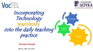 Incorporating
Technology
seamlessly
into the daily teaching
practice
Dimitris Primalis
Athens, 18th June 2015
Pedagogy
Learning
aims
Technology
 