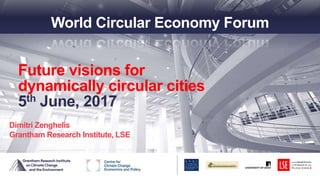 Future visions for
dynamically circular cities
5th June, 2017
Dimitri Zenghelis
Grantham Research Institute, LSE
World Circular Economy Forum
 