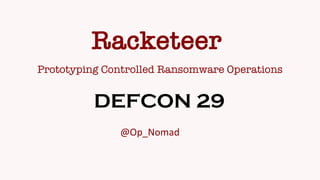 Prototyping Controlled Ransomware Operations
DEFCON 29
@Op_Nomad
Racketeer
 