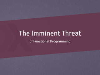 The Imminent Threat
   of Functional Programming
 