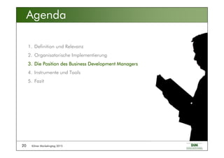 Kölner Marketingtag 201520
Agenda
1. Definition und Relevanz
2. Organisatorische Implementierung
3.3.3.3. Die Position des Business Development ManagersDie Position des Business Development ManagersDie Position des Business Development ManagersDie Position des Business Development Managers
4. Instrumente und Tools
5. Fazit
 