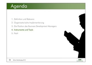 Kölner Marketingtag 201526
Agenda
1. Definition und Relevanz
2. Organisatorische Implementierung
3. Die Position des Business Development Managers
4.4.4.4. Instrumente und ToolsInstrumente und ToolsInstrumente und ToolsInstrumente und Tools
5. Fazit
 