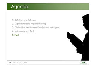 Kölner Marketingtag 201528
Agenda
1. Definition und Relevanz
2. Organisatorische Implementierung
3. Die Position des Business Development Managers
4. Instrumente und Tools
5.5.5.5. FazitFazitFazitFazit
 