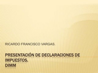 Presentación de declaraciones de Impuestos.DIMM RICARDO FRANCISCO VARGAS. 
