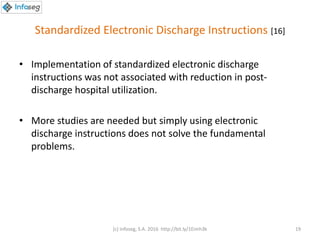 Standardized Electronic Discharge Instructions [16]
• Implementation of standardized electronic discharge
instructions was not associated with reduction in post-
discharge hospital utilization.
• More studies are needed but simply using electronic
discharge instructions does not solve the fundamental
problems.
(c) Infoseg, S.A. 2016 http://bit.ly/1Eimh3k 19
 