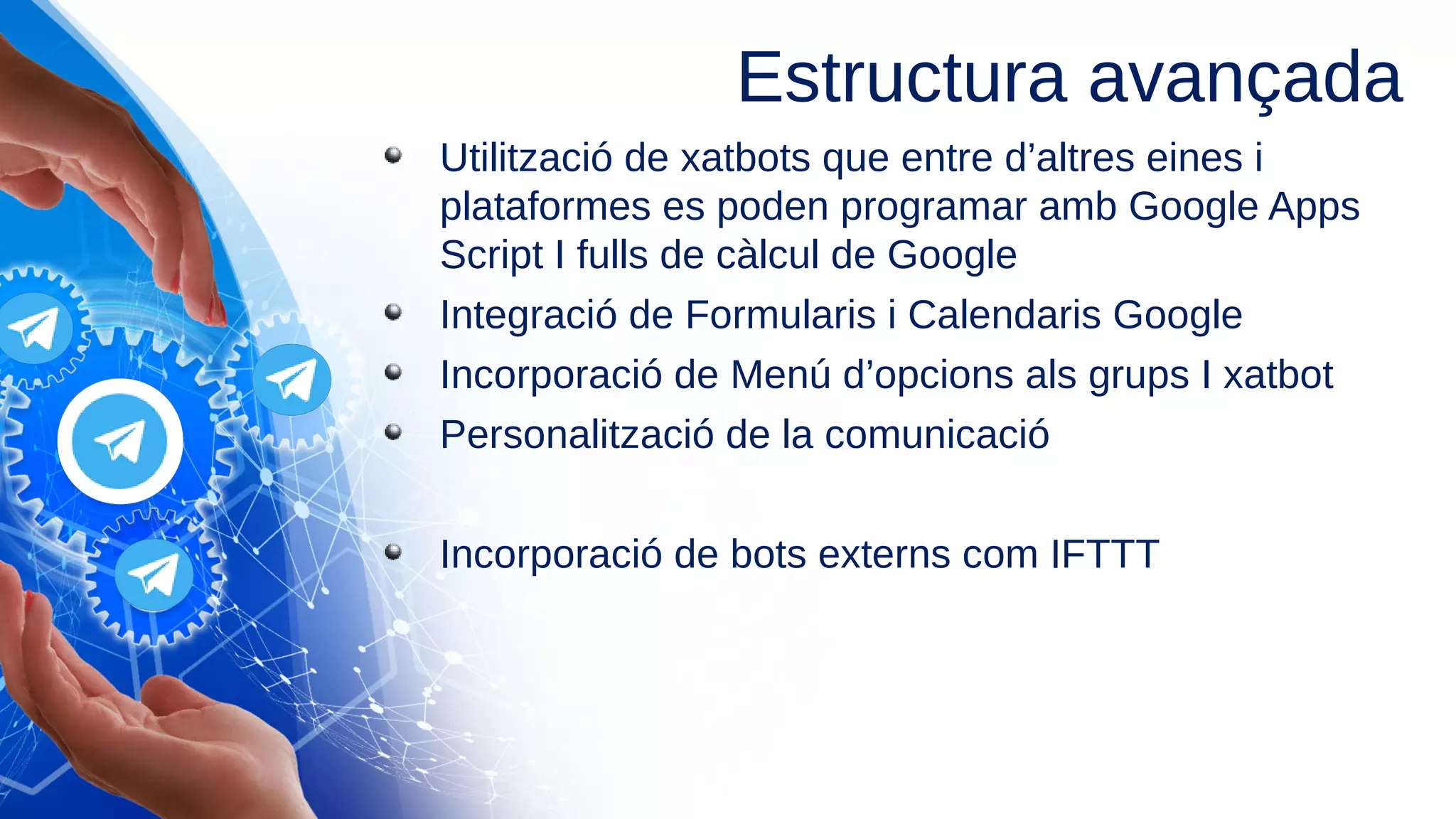 Utilització de xatbots que entre d’altres eines i
plataformes es poden programar amb Google Apps
Script I fulls de càlcul de Google
Integració de Formularis i Calendaris Google
Incorporació de Menú d’opcions als grups I xatbot
Personalització de la comunicació
Incorporació de bots externs com IFTTT
Estructura avançada
 