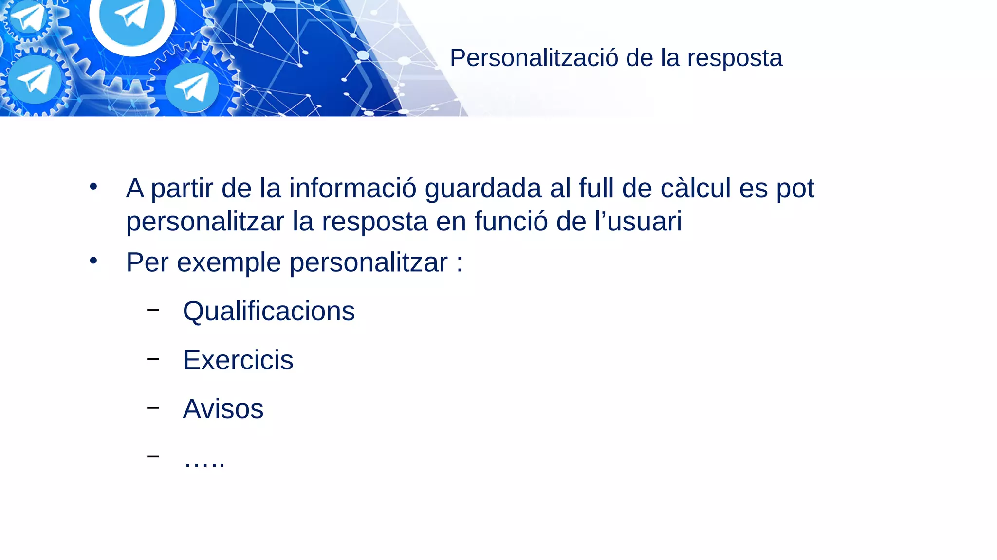 Personalització de la resposta
• A partir de la informació guardada al full de càlcul es pot
personalitzar la resposta en funció de l’usuari
• Per exemple personalitzar :
– Qualificacions
– Exercicis
– Avisos
– …..
 