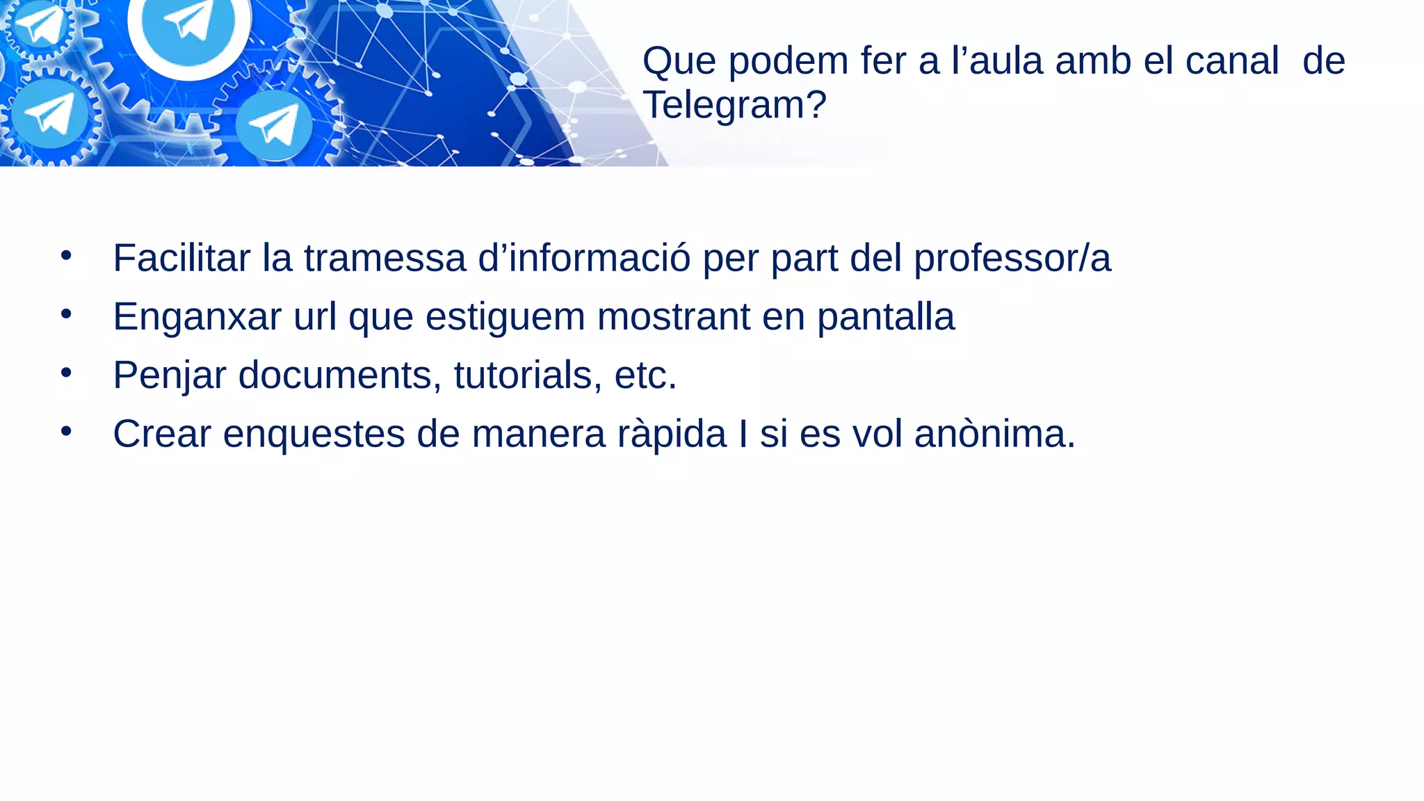Que podem fer a l’aula amb el canal de
Telegram?
• Facilitar la tramessa d’informació per part del professor/a
• Enganxar url que estiguem mostrant en pantalla
• Penjar documents, tutorials, etc.
• Crear enquestes de manera ràpida I si es vol anònima.
 