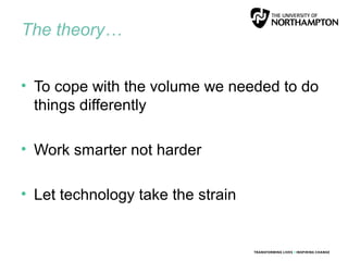 The theory…
• To cope with the volume we needed to do
things differently
• Work smarter not harder
• Let technology take the strain
 