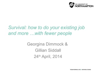 Survival: how to do your existing job
and more …with fewer people
Georgina Dimmock &
Gillian Siddall
24th
April, 2014
 