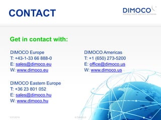19
CONTACT
Get in contact with:
1/31/2014 19© DIMOCO
DIMOCO Europe
T: +43-1-33 66 888-0
E: sales@dimoco.eu
W: www.dimoco.e...