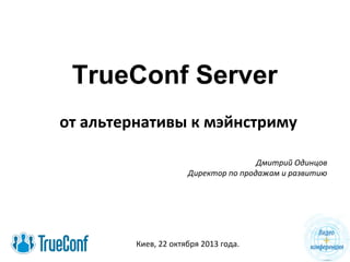 TrueConf Server
от альтернативы к мэйнстриму
Дмитрий Одинцов
Директор по продажам и развитию

Киев, 22 октября 2013 года.

 