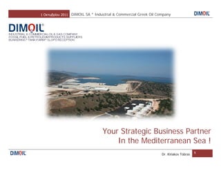 1 Οκτωβρίου 2011 DIMOIL SA * Industrial & Commercial Greek Oil Company




                                 Your Strategic Business Partner
                                     In the Mediterranean Sea !
                                                                 Dr. Kiriakos Tobras   1
 