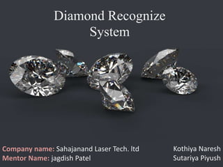 Diamond Recognize
System
Kothiya Naresh
Sutariya Piyush
Company name: Sahajanand Laser Tech. ltd
Mentor Name: jagdish Patel
 