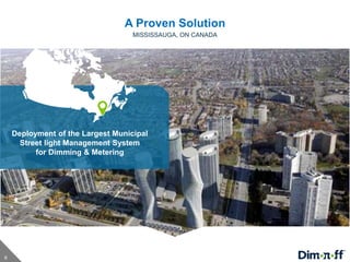 6
A Proven Solution
MISSISSAUGA, ON CANADA
Deployment of the Largest Municipal
Street light Management System
for Dimming & Metering
 