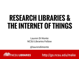 RESEARCH LIBRARIES &
THE INTERNET OF THINGS
Lauren Di Monte
NCSU Libraries Fellow
@laurendimonte
 