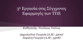 3η Εργασία στις Σύγχρονες
Εφαρμογές των ΤΠΕ
Καθηγητής: Νικόλαος Τσέλιος
Δημοπούλου Γεωργία (Α.Μ.: 5200)
Σαψάνη Γεωργία (Α.Μ.: 5308)
 