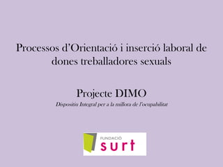 Processos d’Orientació i inserció laboral de
dones treballadores sexuals
Projecte DIMO
Dispositiu Integral per a la millora de l’ocupabilitat
 