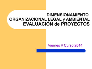 DIMENSIONAMIENTO
ORGANIZACIONAL LEGAL y AMBIENTAL
EVALUACIÓN de PROYECTOS
Viernes // Curso 2014
 