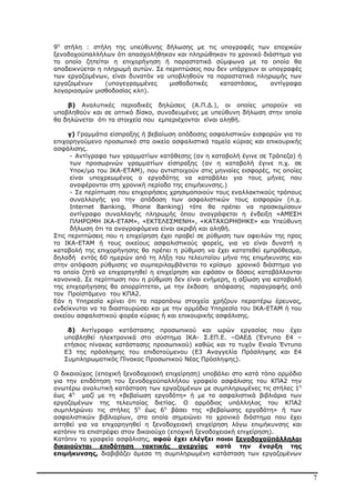 7
9η
στήλη : στήλη της υπεύθυνης δήλωσης µε τις υπογραφές των εποχικών
ξενοδοχοϋπαλλήλων ότι απασχολήθηκαν και πληρώθηκαν το χρονικό διάστηµα για
το οποίο ζητείται η επιχορήγηση ή παραστατικά σύµφωνα µε τα οποία θα
αποδεικνύεται η πληρωµή αυτών. Σε περιπτώσεις που δεν υπάρχουν οι υπογραφές
των εργαζοµένων, είναι δυνατόν να υποβληθούν τα παραστατικά πληρωµής των
εργαζοµένων (υπογεγραµµένες µισθοδοτικές καταστάσεις, αντίγραφα
λογαριασµών µισθοδοσίας κλπ).
β) Αναλυτικές περιοδικές δηλώσεις (Α.Π.∆.), οι οποίες µπορούν να
υποβληθούν και σε οπτικό δίσκο, συνοδευµένες µε υπεύθυνη δήλωση στην οποία
θα δηλώνεται ότι τα στοιχεία που εµπεριέχονται είναι αληθή.
γ) Γραµµάτια είσπραξης ή βεβαίωση απόδοσης ασφαλιστικών εισφορών για το
επιχορηγούµενο προσωπικό στα οικεία ασφαλιστικά ταµεία κύριας και επικουρικής
ασφάλισης.
- Αντίγραφα των γραµµατίων κατάθεσης (αν η καταβολή έγινε σε Τράπεζα) ή
των προσωρινών γραµµατίων είσπραξης (αν η καταβολή έγινε π.χ. σε
Υποκ/µα του ΙΚΑ-ΕΤΑΜ), που αντιστοιχούν στις µηνιαίες εισφορές, τις οποίες
είναι υποχρεωµένος ο εργοδότης να καταβάλει για τους µήνες που
αναφέρονται στη χρονική περίοδο της επιµήκυνσης.)
- Σε περίπτωση που επιχειρήσεις χρησιµοποιούν τους εναλλακτικούς τρόπους
συναλλαγής για την απόδοση των ασφαλιστικών τους εισφορών (π.χ.
Internet Banking, Phone Banking) τότε θα πρέπει να προσκοµίσουν
αντίγραφο συναλλαγής πληρωµής όπου αναγράφεται η ένδειξη «ΑΜΕΣΗ
ΠΛΗΡΩΜΗ ΙΚΑ-ΕΤΑΜ», «ΕΚΤΕΛΕΣΜΕΝΗ», «ΚΑΤΑΧΩΡΗΘΗΚΕ» και Υπεύθυνη
δήλωση ότι τα αναγραφόµενα είναι ακριβή και αληθή.
Στις περιπτώσεις που η επιχείρηση έχει προβεί σε ρύθµιση των οφειλών της προς
το ΙΚΑ-ΕΤΑΜ ή τους οικείους ασφαλιστικούς φορείς, για να είναι δυνατή η
καταβολή της επιχορήγησης θα πρέπει η ρύθµιση να έχει κατατεθεί εµπρόθεσµα,
δηλαδή εντός 60 ηµερών από τη λήξη του τελευταίου µήνα της επιµήκυνσης και
στην απόφαση ρύθµισης να συµπεριλαµβάνεται το κρίσιµο χρονικό διάστηµα για
το οποίο ζητά να επιχορηγηθεί η επιχείρηση και εφόσον οι δόσεις καταβάλλονται
κανονικά. Σε περίπτωση που η ρύθµιση δεν είναι ενήµερη, η αξίωση για καταβολή
της επιχορήγησης θα απορρίπτεται, µε την έκδοση απόφασης παραγραφής από
τον Προϊστάµενο του ΚΠΑ2.
Εάν η Υπηρεσία κρίνει ότι τα παραπάνω στοιχεία χρήζουν περαιτέρω έρευνας,
ενδείκνυται να τα διασταυρώσει και µε την αρµόδια Υπηρεσία του ΙΚΑ-ΕΤΑΜ ή του
οικείου ασφαλιστικού φορέα κύριας ή και επικουρικής ασφάλισης.
δ) Αντίγραφο κατάστασης προσωπικού και ωρών εργασίας που έχει
υποβληθεί ηλεκτρονικά στο σύστηµα ΙΚΑ- Σ.ΕΠ.Ε. –ΟΑΕ∆ (Έντυπο Ε4 –
ετήσιος πίνακας κατάστασης προσωπικού) καθώς και το τυχόν Ενιαίο Έντυπο
Ε3 της πρόσληψης του επιδοτούµενου (Ε3 Αναγγελία Πρόσληψης και Ε4
Συµπληρωµατικός Πίνακας Προσωπικού Νέας Πρόσληψης).
Ο δικαιούχος (εποχική ξενοδοχειακή επιχείρηση) υποβάλει στο κατά τόπο αρµόδιο
για την επιδότηση του ξενοδοχοϋπαλλήλου γραφείο ασφάλισης του ΚΠΑ2 την
ανωτέρω αναλυτική κατάσταση των εργαζοµένων µε συµπληρωµένες τις στήλες 1η
έως 4η
µαζί µε τη «βεβαίωση εργοδότη» ή µε τα ασφαλιστικά βιβλιάρια των
εργαζοµένων της τελευταίας διετίας. Ο αρµόδιος υπάλληλος του ΚΠΑ2
συµπληρώνει τις στήλες 5η
έως 6η
βάσει της «βεβαίωσης εργοδότη» ή των
ασφαλιστικών βιβλιαρίων, στα οποία σηµειώνει το χρονικό διάστηµα που έχει
αιτηθεί για να επιχορηγηθεί η ξενοδοχειακή επιχείρηση λόγω επιµήκυνσης και
κατόπιν τα επιστρέφει στον δικαιούχο (εποχική ξενοδοχειακή επιχείρηση).
Κατόπιν το γραφείο ασφάλισης, αφού έχει ελέγξει ποιοι ξενοδοχοϋπάλληλοι
δικαιούνται επιδότηση τακτικής ανεργίας κατά την έναρξη της
επιµήκυνσης, διαβιβάζει άµεσα τη συµπληρωµένη κατάσταση των εργαζοµένων
ΑΔΑ: ΒΜΘ44691Ω2-ΨΩΦ
 