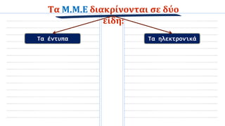 Τα Μ.Μ.Ε διακρίνονται σε δύο
είδη:
Τα έντυπα Τα ηλεκτρονικά
 