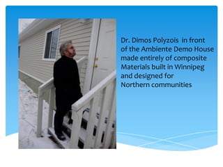 Dr. Dimos Polyzois in front
of the Ambiente Demo House
made entirely of composite
Materials built in Winnipeg
and designed for
Northern communities
 