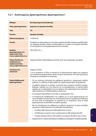 Ο μά δ α Ε ργα σ ί α ς : Ε πι σ τ ήμη Δ ημοτ ι κ ής Εκ πα ίδε υ σ η ς
ΕΠ Ι 3_ Κ 07Δ

Γ.2.1 - Αναπτυγμένες Δραστηριότητες: Δραστηριότητα 1
Μάθημα

Επιστήμη Δημοτική Εκπαίδευση

Τίτλος Δραστηριότητας

Διερευνώ τις τροφικές αλυσίδες

Τάξη

Γ-Δ

Ενότητα

Τροφικές αλυσίδες

Ενδεικτική Διάρκεια

1 Χ 80 λεπτά

Σκοπός

Οι μαθητές να εξοικειωθούν με τους όρους τροφική αλυσίδα, τροφική πυραμίδα, βάση
της τροφικής αλυσίδας. Επίσης να εξοικειωθούν με τη φύση των τροφικών αλυσίδων
ως συστημάτων με κοινά χαρακτηριστικά και λειτουργίες.

Κωδικός
Δραστηριότητας στο
Διαδικτυακό Τόπο
www.e-epimorfosi.ac.cy

ΕΠΙ3_Κ07Δ_Π2_2

Λέξεις-Κλειδιά (για
αναζήτηση στο
Διαδικτυακό Τόπο
www.e-epimorfosi.ac.cy

Τροφική αλυσίδα, αλληλεπίδραση, μοντέλο, φυτά, ζώα, σαρκοφάγο, φυτοφάγο

Λογισμικό που
απαιτείται*

Stagecast Creator

Πορεία Μαθησιακής
Δραστηριότητας

•	 Για την καλύτερη υλοποίηση του μαθήματος χρειάζεται ο σχηματισμός ομάδων
μαθητών (2-3 μαθητές σε κάθε ομάδα) και η χρήση εργαστηρίου πληροφορικής.

* Για να μπορέσετε να δείτε τα σχετικά με τη δραστηριότητα αρχεία που υπάρχουν
στο συνοδευτικό ψηφιακό δίσκο, πρέπει να έχετε εγκαταστήσει στον Ηλεκτρονικό σας
Υπολογιστή το λογισμικό που απαιτείται.

•	 Οι μαθητές καλούνται να τρέξουν τα μοντέλα τριών τροφικών αλυσίδων (έρημος,
θάλασσα, πεδιάδα) που τους δίνονται και να συμπληρώσουν το σχετικό φύλλο
εργασίας με τις παρατηρήσεις τους σε σχέση με τους οργανισμούς που αποτελούν
κάθε αλυσίδα και τις αλληλεπιδράσεις μεταξύ τους.
•	 Στη συνέχεια παρουσιάζουν στην τάξη τις παρατηρήσεις τους.
•	 Ο εκπαιδευτικός προβληματίζει τους μαθητές για τα κοινά χαρακτηριστικά των
τριών αλυσίδων που έχουν δει (π.χ. τα φυτά έχουν πάντα το μεγαλύτερο πληθυσμό)
και τους ζητά να ξανατρέξουν τα μοντέλα και να σημειώσουν αυτά τα κοινά
χαρακτηριστικά των αλυσίδων στο φύλλο εργασίας.
•	 Με την ολοκλήρωση του μαθήματος οι μαθητές αναμένεται να έχουν καταλήξει
μέσα από τις δραστηριότητες στα ακόλουθα συμπεράσματα:
•	 Στη βάση κάθε τροφικής αλυσίδας βρίσκονται τα φυτά
•	 Ο πληθυσμός των φυτών είναι ο μεγαλύτερος σε κάθε τροφική αλυσίδα
•	 Η τροφή (ενέργεια) δίνεται από τη βάση της τροφικής αλυσίδας προς τα πάνω

Γ

•	 Σημειώνεται ότι η πορεία υλοποίησης του μαθήματος εμπεριέχεται στο φύλλο εργασίας.

Ανα π τ υ γμέ νες Δ ρ α σ τ ηρ ι ότ ητ ες : Δ ρ α σ τ ηρ ι ότ η τα 1

55 

 