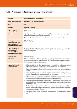 Ο μά δ α Ε ργα σ ί α ς : Ε πι σ τ ήμη Δ ημοτ ι κ ής Εκ πα ίδε υ σ η ς
ΕΠ Ι 3_ Κ 07Δ

Γ.2.2 - Αναπτυγμένες Δραστηριότητες: Δραστηριότητα 2
Μάθημα

Επιστήμη Δημοτική Εκπαίδευση

Τίτλος Δραστηριότητας

Διαταραχή στην τροφική αλυσίδα

Τάξη

Γ-Δ

Ενότητα

Τροφικές αλυσίδες

Ενδεικτική Διάρκεια

1 Χ 80 λεπτά

Σκοπός

Η χρήση του μοντέλου ως εργαλείου για την πρόβλεψη των επιπτώσεων που μπορεί να
έχει η διαταραχή ενός στοιχείου σε ένα σύστημα.
Σημείωση: Οι μαθητές πρέπει να έχουν ήδη μελετήσει τις τροφικές αλυσίδες

Κωδικός
Δραστηριότητας στο
Διαδικτυακό Τόπο
www.e-epimorfosi.ac.cy

ΕΠΙ3_Κ07Δ_Π2_2

Λέξεις-Κλειδιά (για
αναζήτηση στο
Διαδικτυακό Τόπο
www.e-epimorfosi.ac.cy

Τροφική αλυσίδα, αλληλεπίδραση, μοντέλο, φυτά, ζώα, σαρκοφάγο, φυτοφάγο,
διαταραχή, ανομβρία

Λογισμικό που
απαιτείται*

Stagecast Creator

Πορεία Μαθησιακής
Δραστηριότητας

•	 Ο δάσκαλος θέτει τον εξής προβληματισμό στους μαθητές: τι θα μπορούσε να
χαλάσει την ισορροπία σε μια τροφική αλυσίδα και δίνει το φύλλο εργασίας.

* Για να μπορέσετε να δείτε τα σχετικά με τη δραστηριότητα αρχεία που υπάρχουν
στο συνοδευτικό ψηφιακό δίσκο, πρέπει να έχετε εγκαταστήσει στον Ηλεκτρονικό σας
Υπολογιστή το λογισμικό που απαιτείται.

•	 Οι μαθητές αναφέρουν πιθανές αιτίες διαταραχής της ισορροπίας σε κάποια τροφική
αλυσίδα.
•	 Στη συνέχεια τρέχουν το μοντέλο και παρατηρούν προσεκτικά μια συγκεκριμένη
τροφική αλυσίδα και τους οργανισμούς που την αποτελούν.
•	 Καλούνται τότε να διατυπώσουν υποθέσεις για πιθανές επιπτώσεις που θα είχαν
κάποια υποθετικά σενάρια παρεμβάσεων στην τροφική αλυσίδα.
•	 Κάνουν τις απαραίτητες αλλαγές στο μοντέλο π.χ. αφαιρούν ένα μεγάλο μέρος του
σιταριού από το μοντέλο και το τρέχουν ξανά και ελέγχουν κατά πόσο επαληθεύονται
οι προβλέψεις τους.
•	 Ο δάσκαλος ενθαρρύνει τους μαθητές να διατυπώσουν δικά τους υποθετικά
σενάρια διαταραχών και να διερευνήσουν με τη βοήθεια του μοντέλου τις πιθανές
επιπτώσεις στην τροφική αλυσίδα.
•	 Σημειώνεται ότι η πορεία υλοποίησης του μαθήματος εμπεριέχεται στο φύλλο
εργασίας.

Γ

Ανα π τ υ γμέ νες Δ ρ α σ τ ηρ ι ότ ητ ες : Δ ρ α σ τ ηρ ι ότ η τα 2

61 

 
