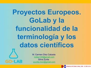 Proyectos Europeos. 
GoLab y la 
funcionalidad de la 
terminología y los 
datos científicos 
M. Carmen Díez Calzada 
mdiez125@gmail.com 
Sílvia Zurita 
szurita.mon@gmail.com 
 