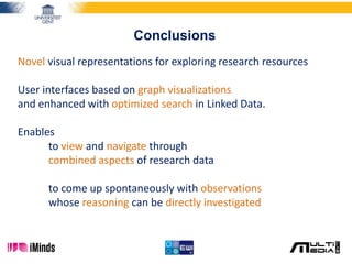 Conclusions
Novel visual representations for exploring research resources
User interfaces based on graph visualizations
and enhanced with optimized search in Linked Data.
Enables
to view and navigate through
combined aspects of research data
to come up spontaneously with observations
whose reasoning can be directly investigated
 