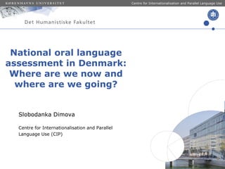 Centre for Internationalisation and Parallel Language Use

National oral language
assessment in Denmark:
Where are we now and
where are we going?
Slobodanka Dimova
Centre for Internationalisation and Parallel
Language Use (CIP)

 