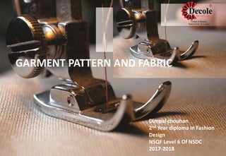 GARMENT PATTERN AND FABRIC
Dimpal chouhan
2nd Year diploma In Fashion
Design
NSQF Level 6 Of NSDC
2017-2018
 
