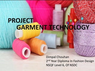 PROJECT
GARMENT TECHNOLOGY
Dimpal Chouhan
2nd Year Diploma In Fashion Design
NSQF Level 6, Of NSDC
 