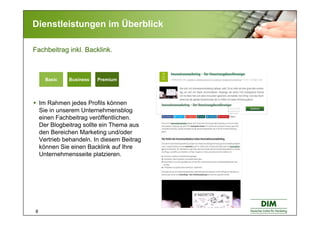 8
Dienstleistungen im Überblick
Im Rahmen jedes Profils können
Sie in unserem Unternehmensblog
einen Fachbeitrag veröffentlichen.
Der Blogbeitrag sollte ein Thema aus
den Bereichen Marketing und/oder
Vertrieb behandeln. In diesem Beitrag
können Sie einen Backlink auf Ihre
Unternehmensseite platzieren.
Fachbeitrag inkl. Backlink.
PremiumBasic BusinessBasic Business PremiumBasic Business
 