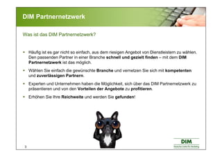 3
DIM Partnernetzwerk
Was ist das DIM Partnernetzwerk?
Häufig ist es gar nicht so einfach, aus dem riesigen Angebot von Di...
