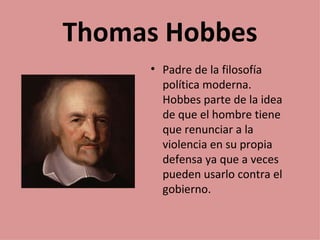 Thomas Hobbes
     • Padre de la filosofía
       política moderna.
       Hobbes parte de la idea
       de que el hombre tiene
       que renunciar a la
       violencia en su propia
       defensa ya que a veces
       pueden usarlo contra el
       gobierno.
 