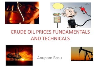 CRUDE OIL PRICES FUNDAMENTALS AND TECHNICALS Anupam Basu 