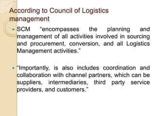 Logistics Versus Supply Chain Management Four unique perspectives on the relationship between logistics and SCM. Four perspectives: traditionalist , relabeling ,unionist , inter-sectionist The result of an international survey of logistics / SCM experts are reported. For logistics educators, researchers and practitioners