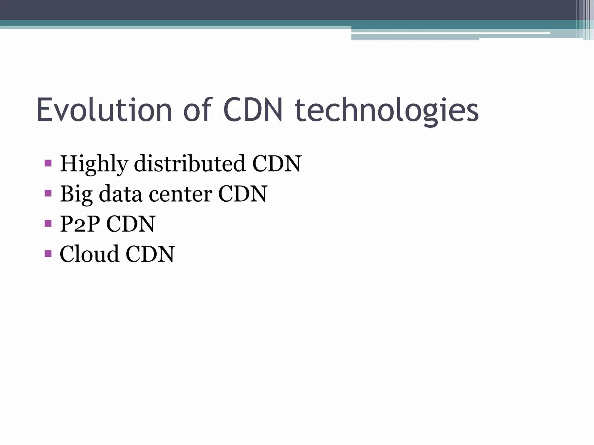 Evolution of CDN technologies
 Highly distributed CDN
 Big data center CDN
 P2P CDN
 Cloud CDN

 