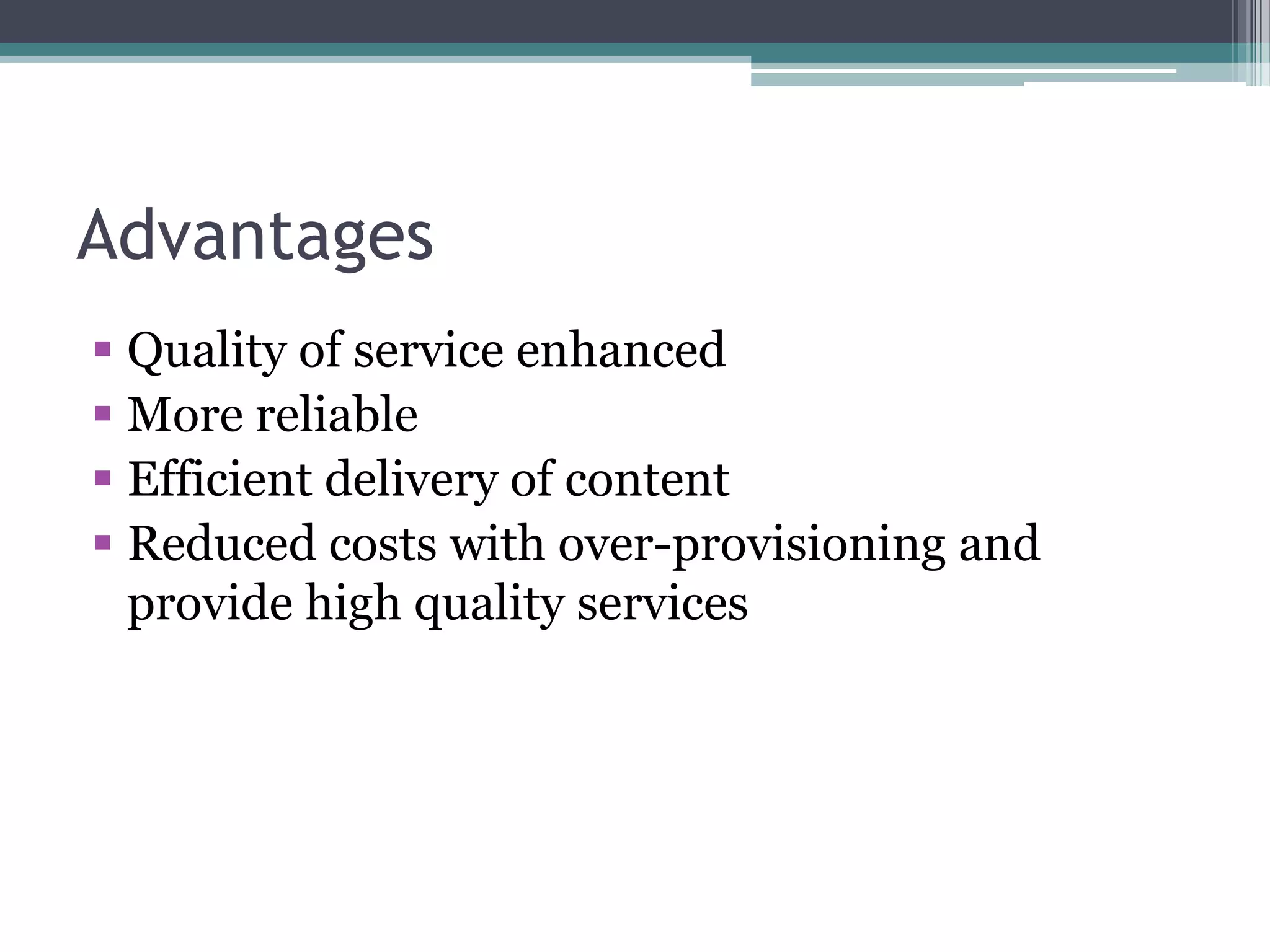 Advantages
 Quality of service enhanced
 More reliable
 Efficient delivery of content
 Reduced costs with over-provisioning and
provide high quality services

 