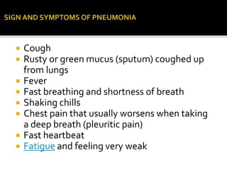  Cough
 Rusty or green mucus (sputum) coughed up
from lungs
 Fever
 Fast breathing and shortness of breath
 Shaking chills
 Chest pain that usually worsens when taking
a deep breath (pleuritic pain)
 Fast heartbeat
 Fatigue and feeling very weak
 