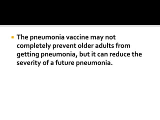  The pneumonia vaccine may not
completely prevent older adults from
getting pneumonia, but it can reduce the
severity of a future pneumonia.
 
