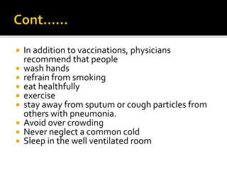  In addition to vaccinations, physicians
recommend that people
 wash hands
 refrain from smoking
 eat healthfully
 exercise
 stay away from sputum or cough particles from
others with pneumonia.
 Avoid over crowding
 Never neglect a common cold
 Sleep in the well ventilated room
 